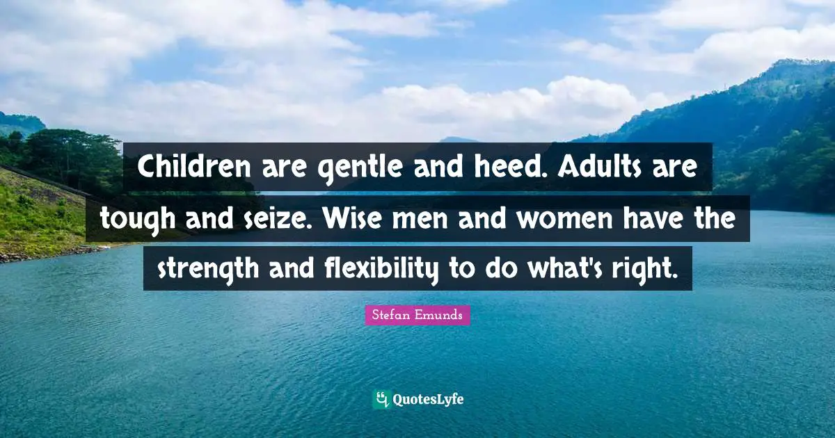 Children are gentle and heed. Adults are tough and seize. Wise men and women have the strength and flexibility to do what's right.