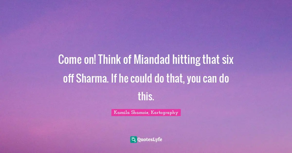 Come on! Think of Miandad hitting that six off Sharma. If he could do that, you can do this.