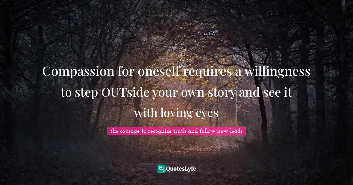 Enhance Quotes: "Compassion for oneself requires a willingness to step OUTside your own story and see it with loving eyes"