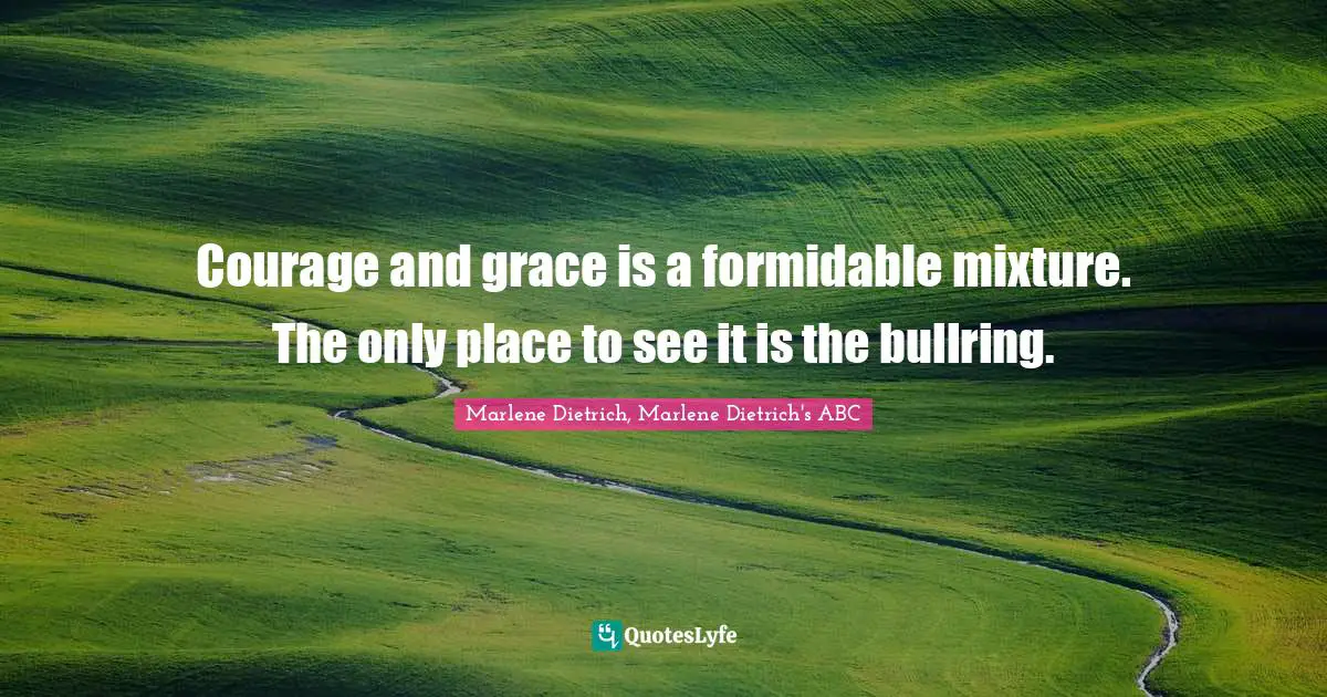 ABC Quotes: "Courage and grace is a formidable mixture. The only place to see it is the bullring."