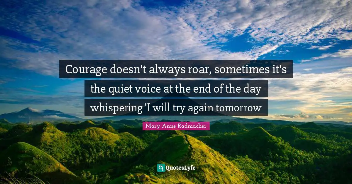 Courage doesn't always roar, sometimes it's the quiet voice at the end of the day whispering 'I will try again tomorrow