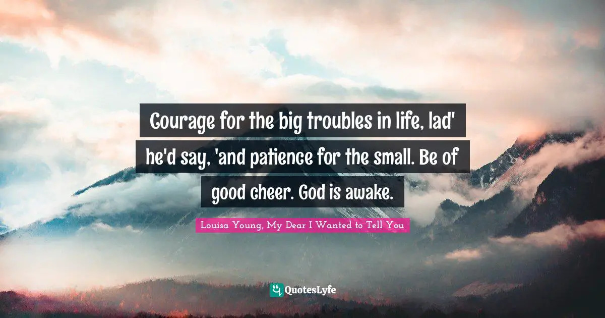 Courage for the big troubles in life, lad' he'd say, 'and patience for the small. Be of good cheer. God is awake.