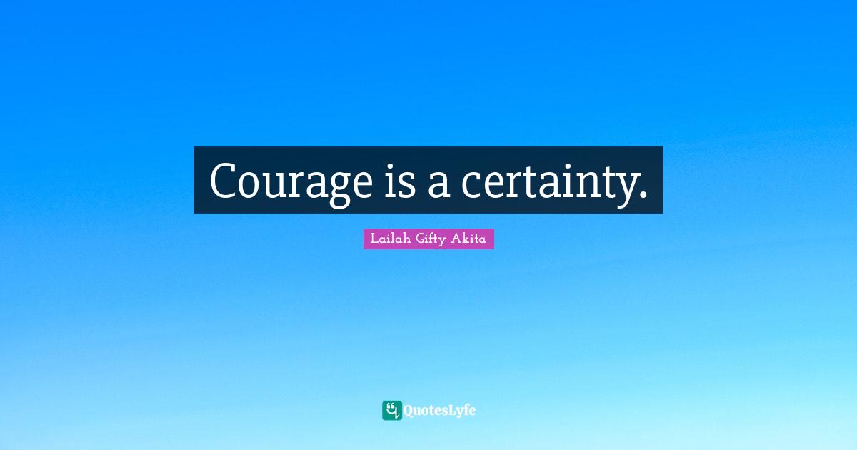 Courage is a certainty.