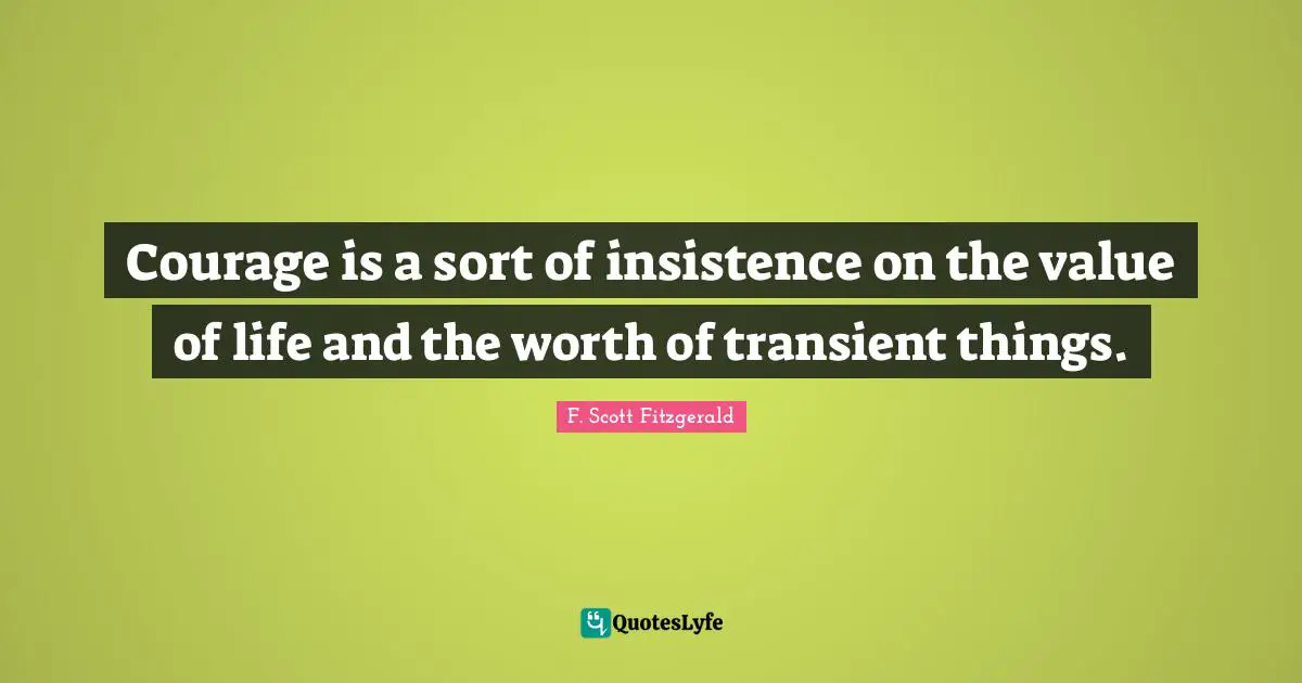 Courage is a sort of insistence on the value of life and the worth of transient things.