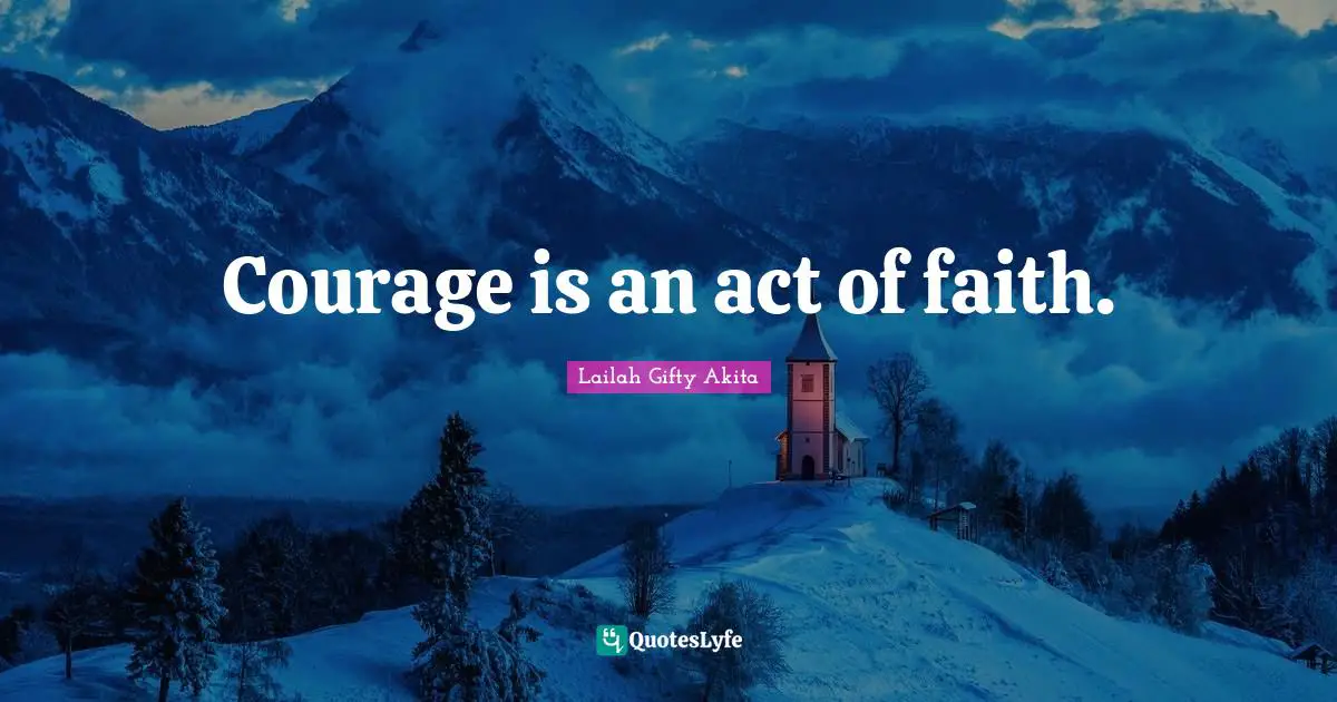 Courage is an act of faith.