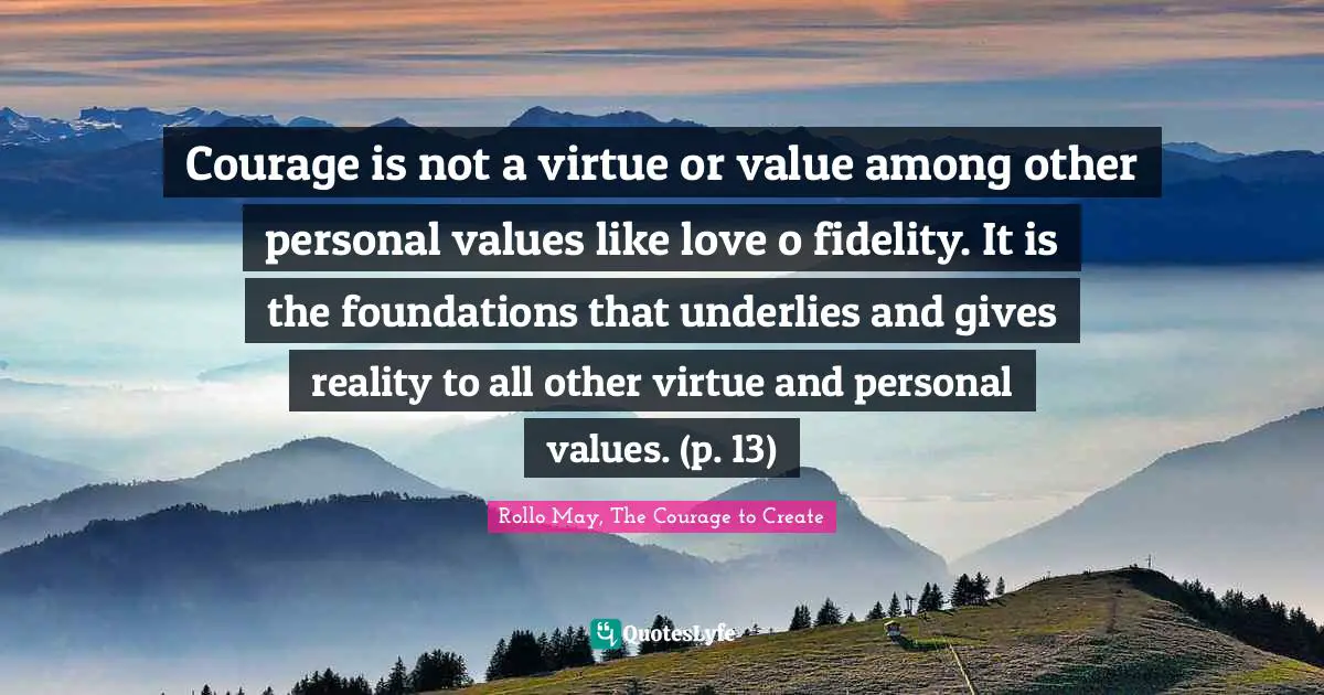 Courage is not a virtue or value among other personal values like love o fidelity. It is the foundations that underlies and gives reality to all other virtue and personal values. (p. 13)