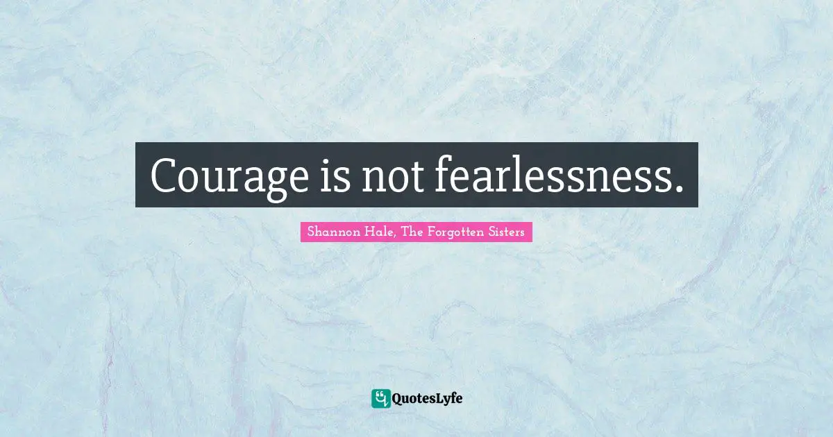 Courage is not fearlessness.