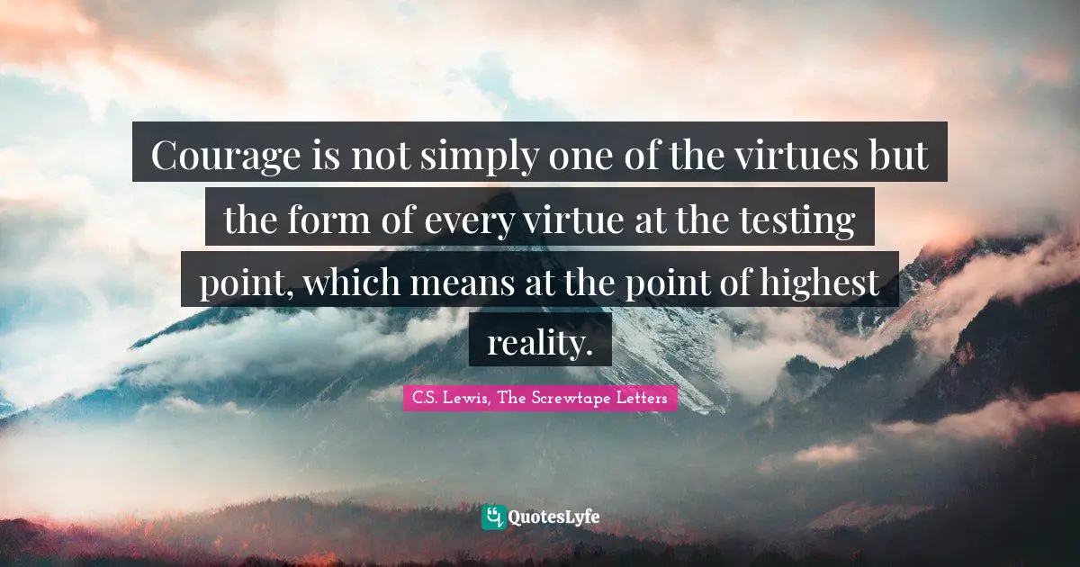 Courage is not simply one of the virtues but the form of every virtue at the testing point, which means at the point of highest reality.