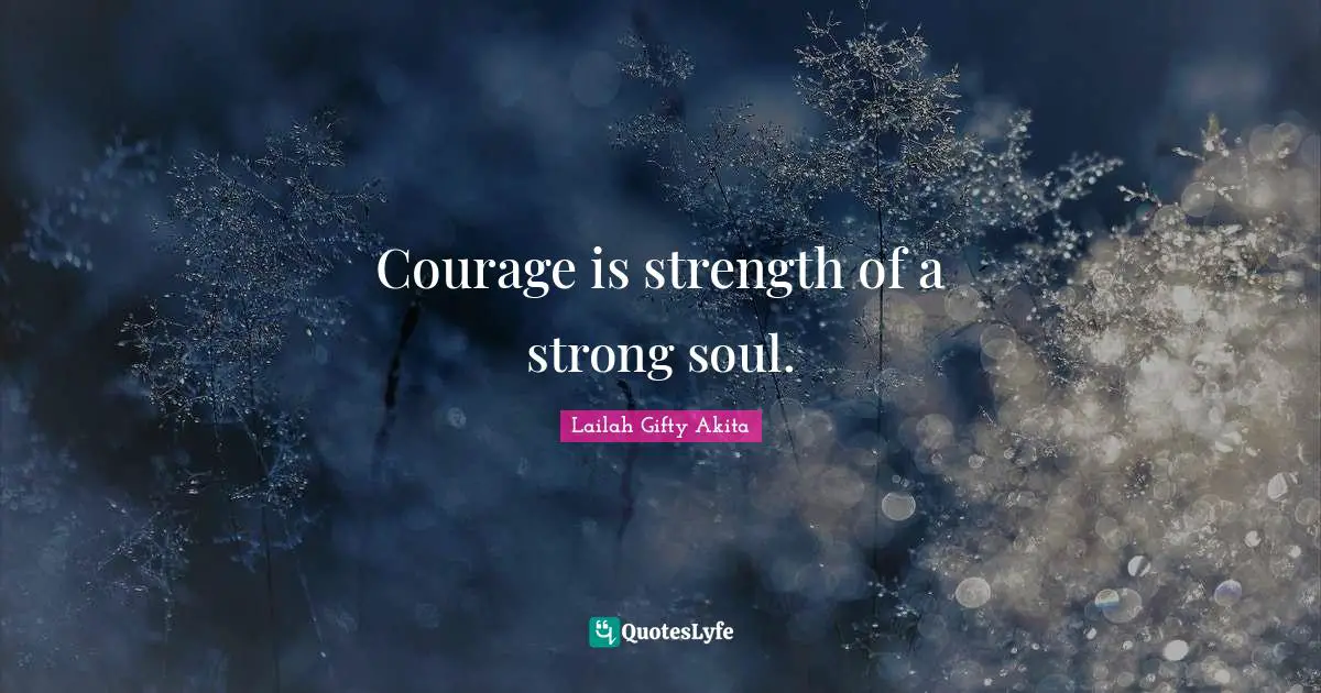 Courage is strength of a strong soul.