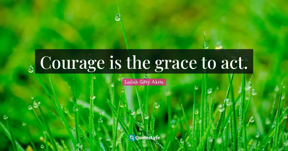 Courage is the grace to act.