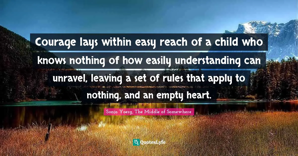 Courage lays within easy reach of a child who knows nothing of how easily understanding can unravel, leaving a set of rules that apply to nothing, and an empty heart.