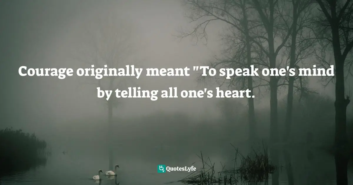 Courage originally meant "To speak one's mind by telling all one's heart.