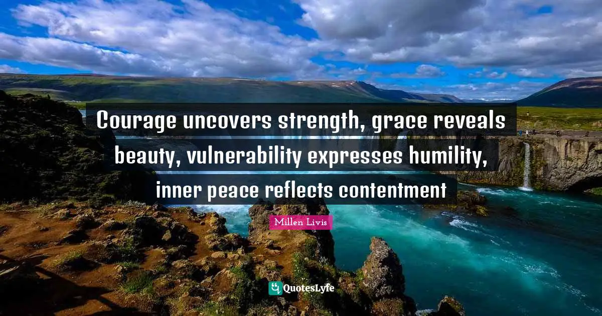 Courage uncovers strength, grace reveals beauty, vulnerability expresses humility, inner peace reflects contentment