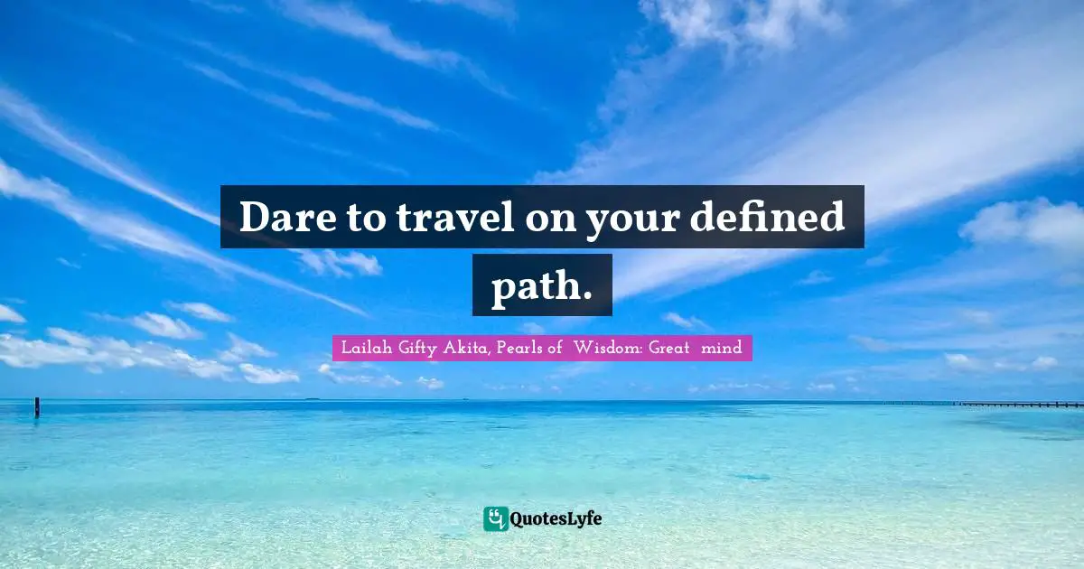 Dare to travel on your defined path.