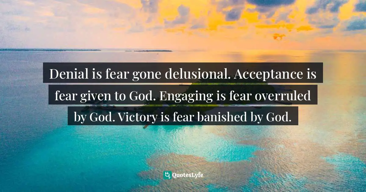 Denial is fear gone delusional. Acceptance is fear given to God. Engaging is fear overruled by God. Victory is fear banished by God.