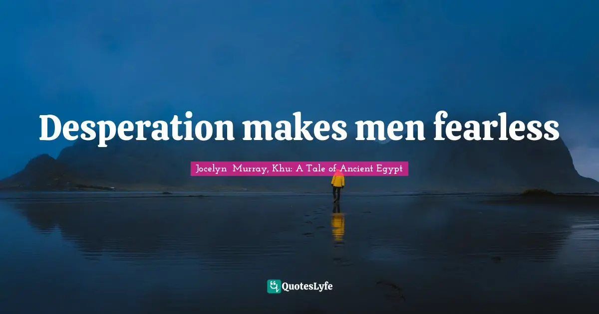Desperation makes men fearless