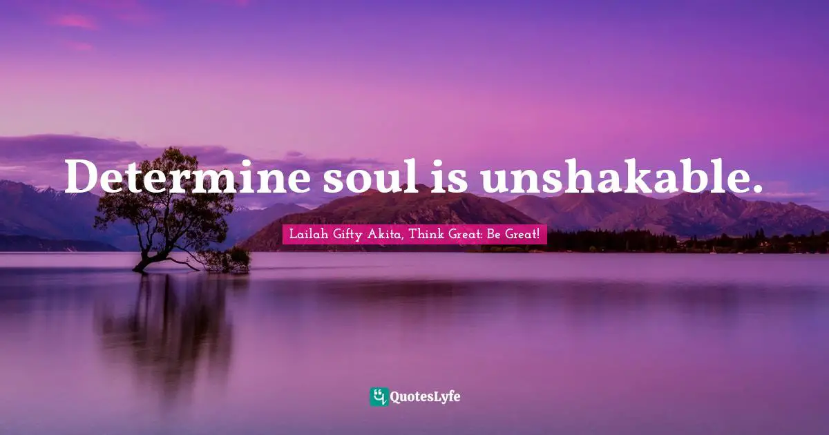 Lailah Gifty Akita, Think Great: Be Great! Quotes: Determine soul is unshakable.