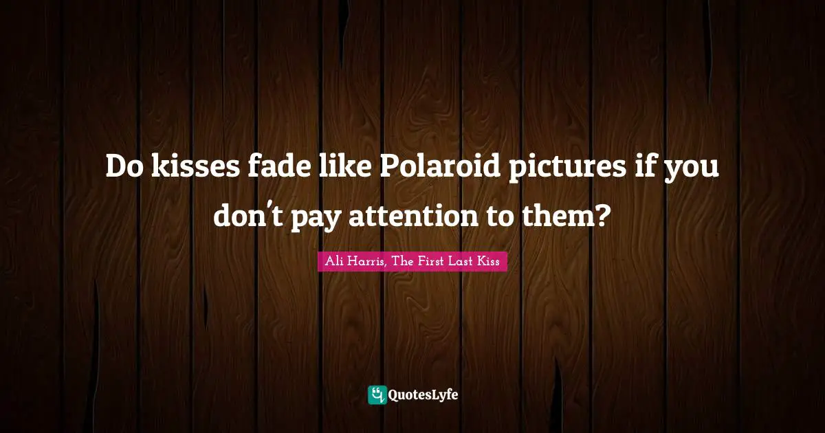 Do kisses fade like Polaroid pictures if you don't pay attention to them?