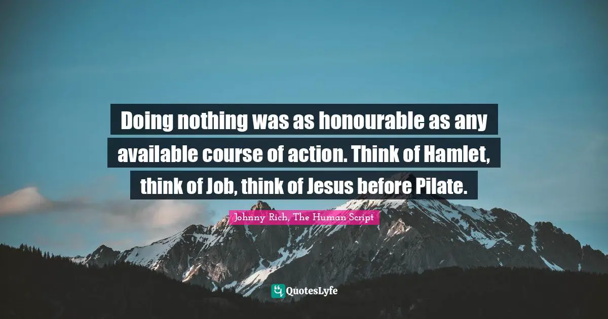 Doing nothing was as honourable as any available course of action. Think of Hamlet, think of Job, think of Jesus before Pilate.