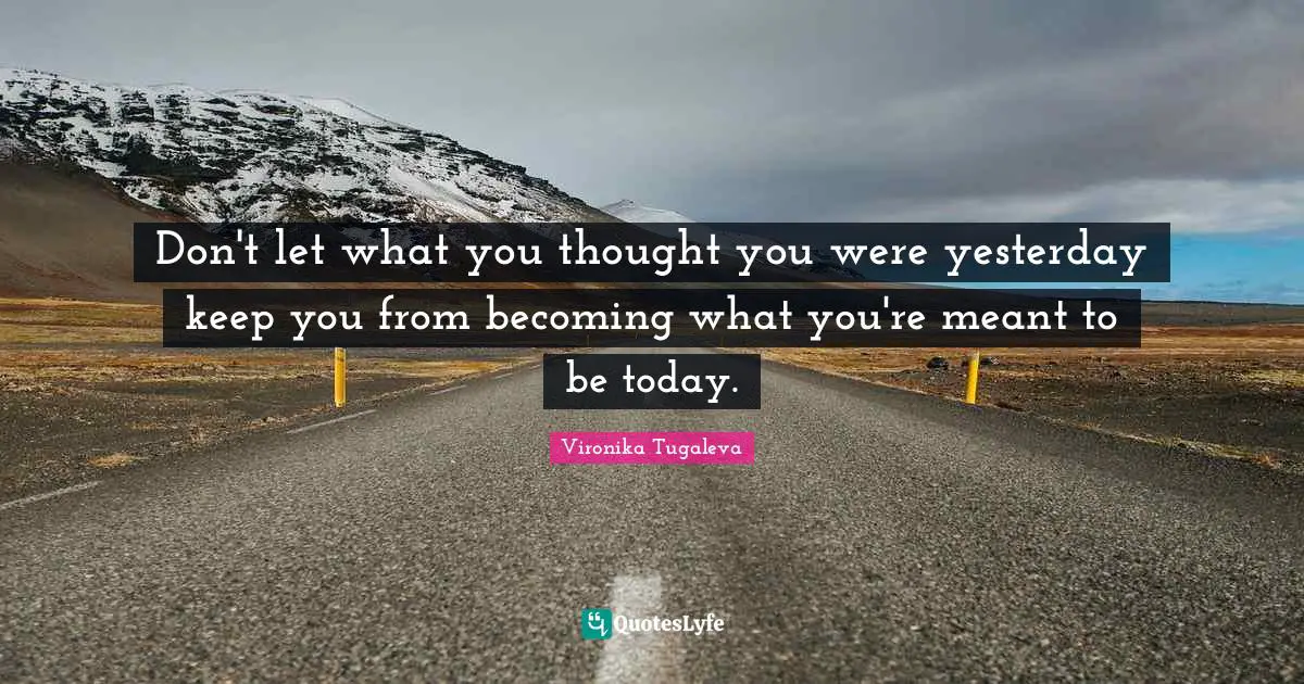 Don't let what you thought you were yesterday keep you from becoming what you're meant to be today.
