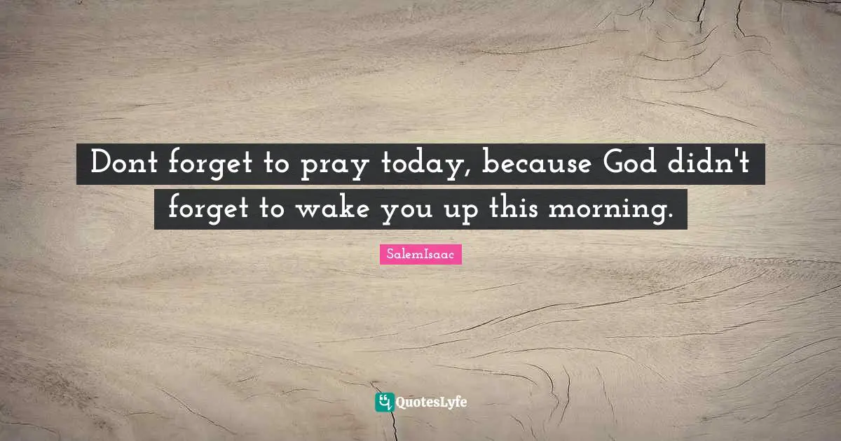 Dont forget to pray today, because God didn't forget to wake you up this morning.
