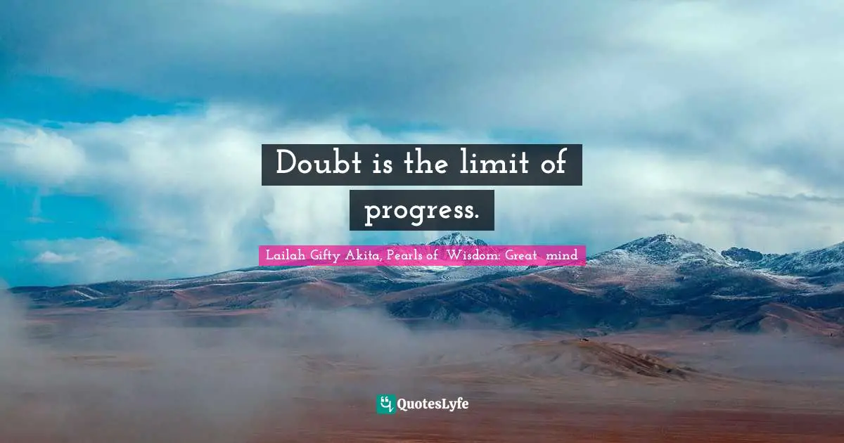 Doubt is the limit of progress.