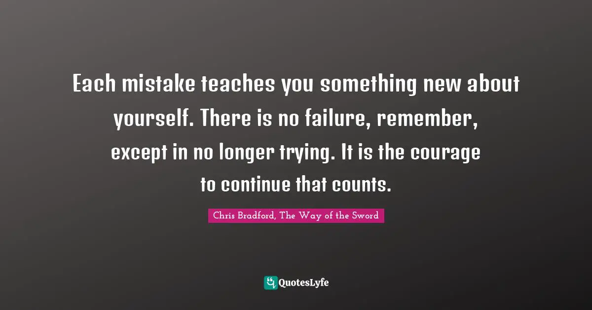 Each mistake teaches you something new about yourself. There is no failure, remember, except in no longer trying. It is the courage to continue that counts.
