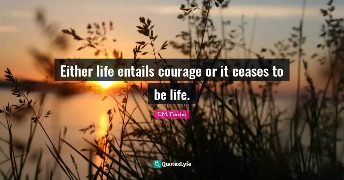 Either life entails courage or it ceases to be life.