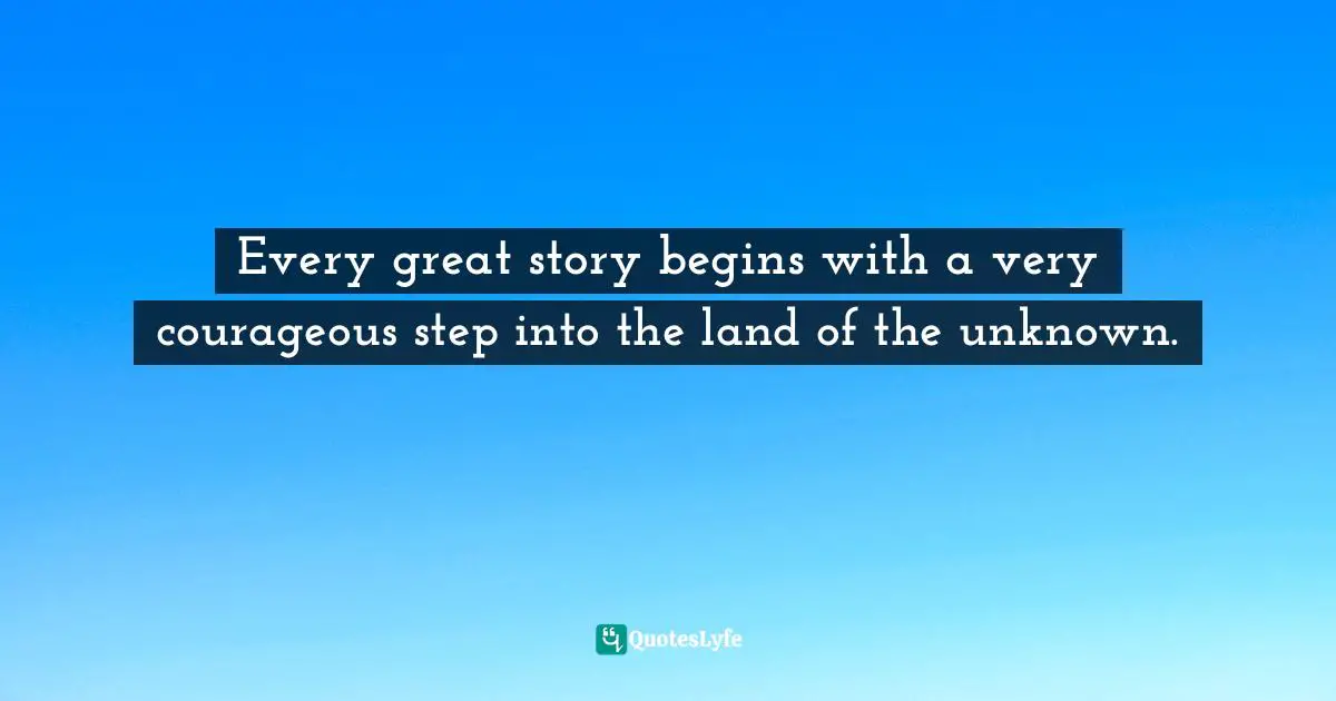 Every great story begins with a very courageous step into the land of the unknown.