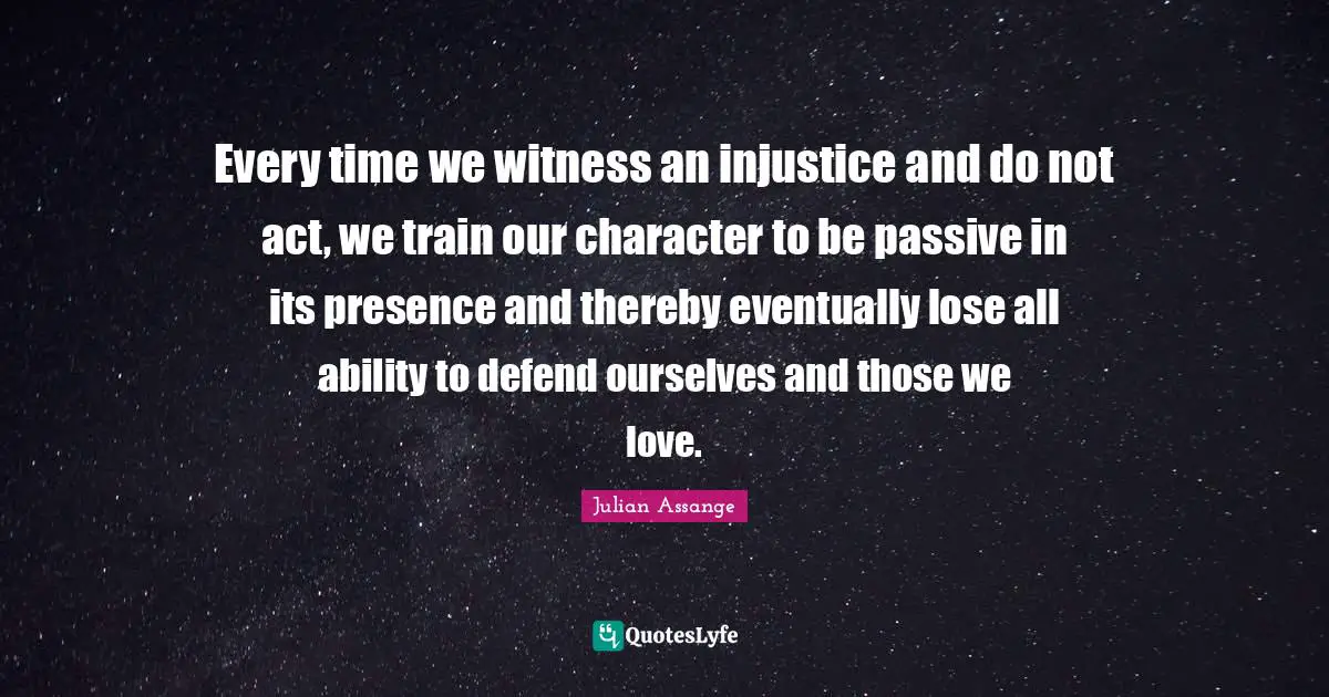 Challenges Quotes: "Every time we witness an injustice and do not act, we train our character to be passive in its presence and thereby eventually lose all ability to defend ourselves and those we love."