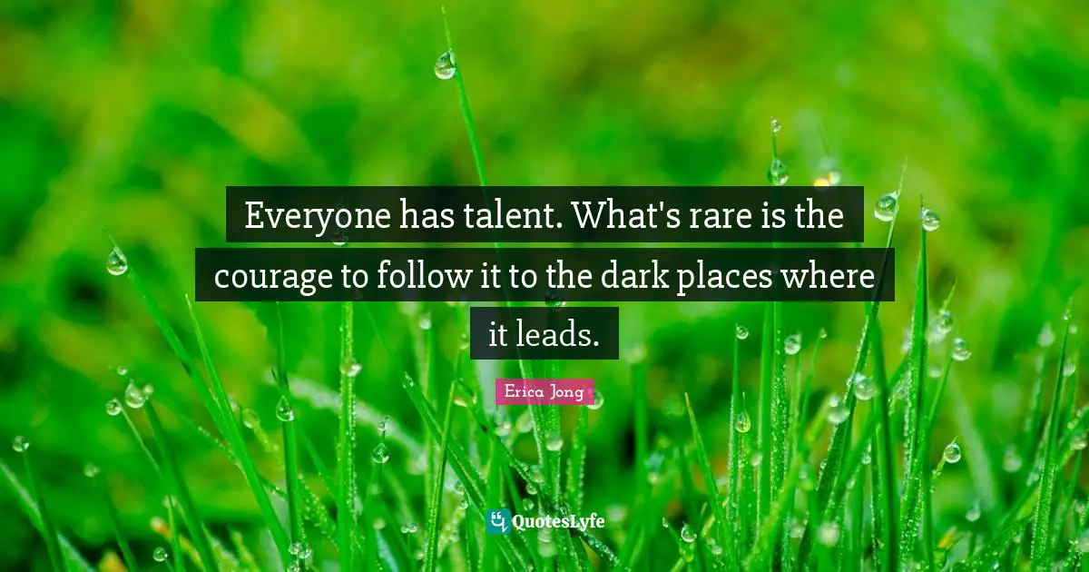 Everyone has talent. What's rare is the courage to follow it to the dark places where it leads.