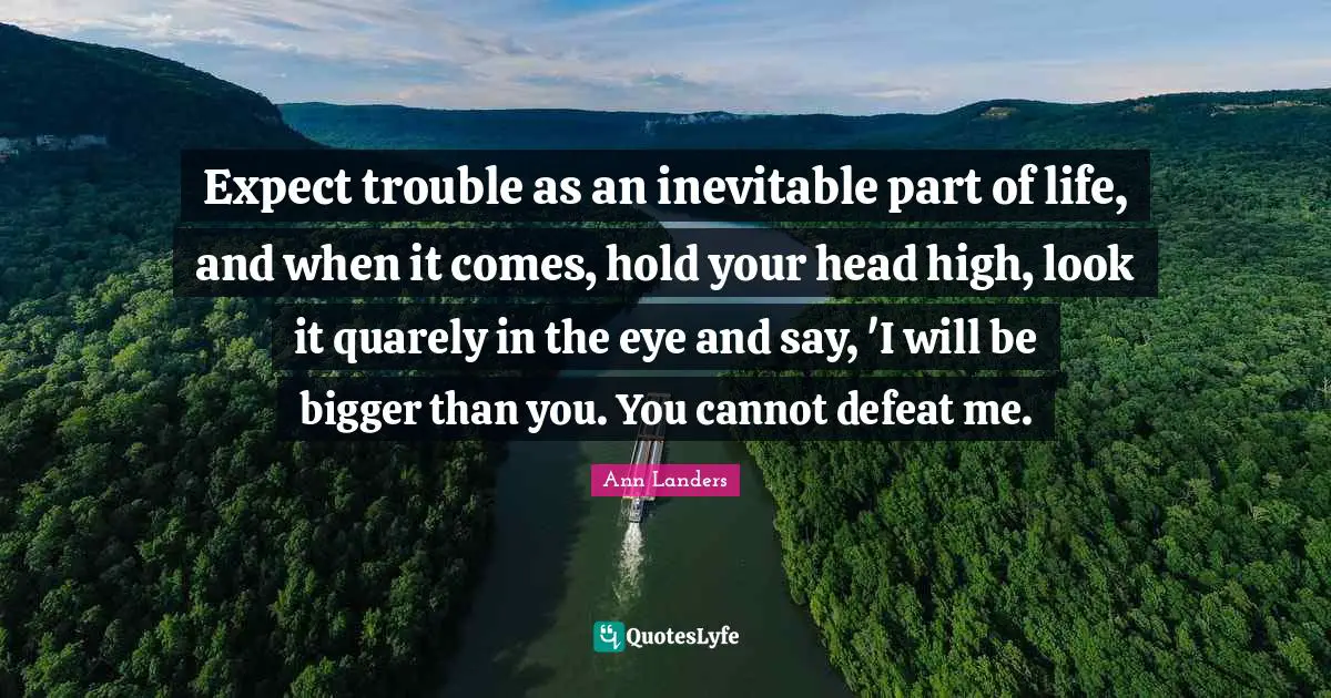 Expect trouble as an inevitable part of life, and when it comes, hold your head high, look it quarely in the eye and say, 'I will be bigger than you. You cannot defeat me.