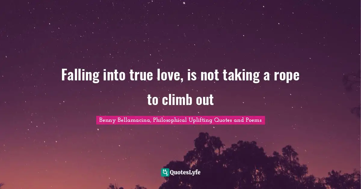 Benny Bellamacina, Philosophical Uplifting Quotes And Poems Quotes: "Falling into true love, is not taking a rope to climb out"