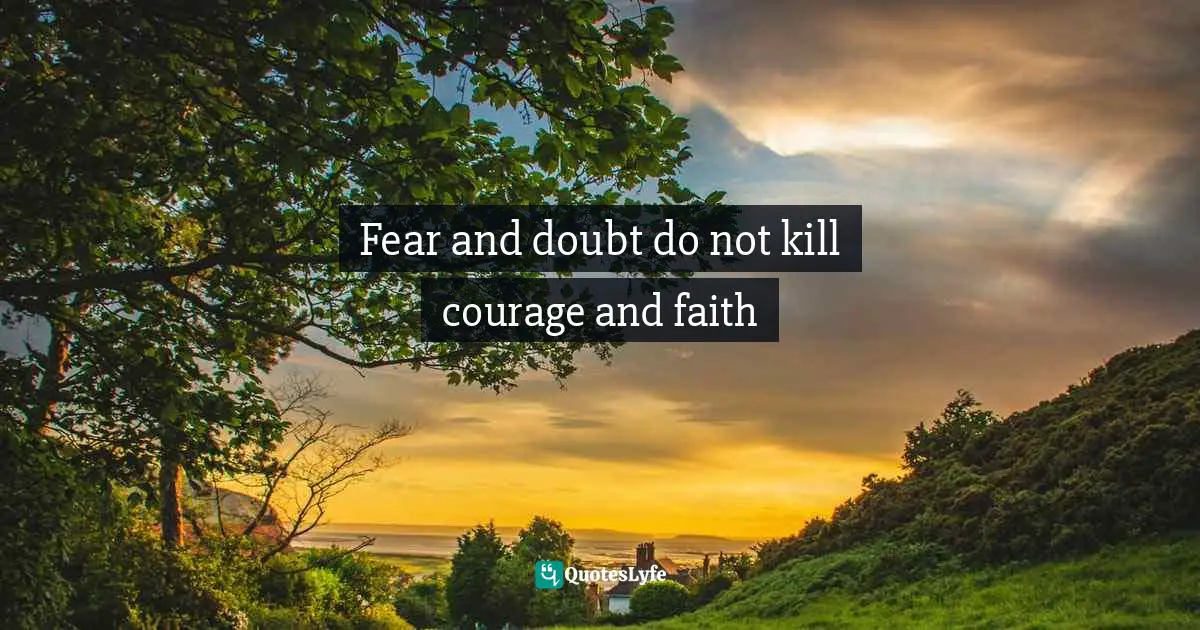 Fear and doubt do not kill courage and faith