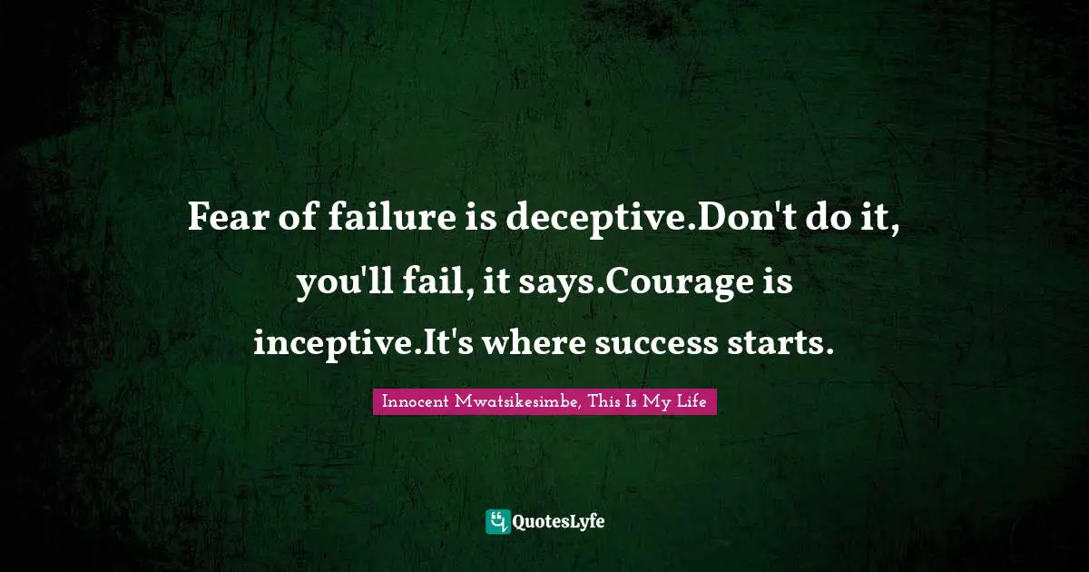 Fear of failure is deceptive.Don't do it, you'll fail, it says.Courage is inceptive.It's where success starts.