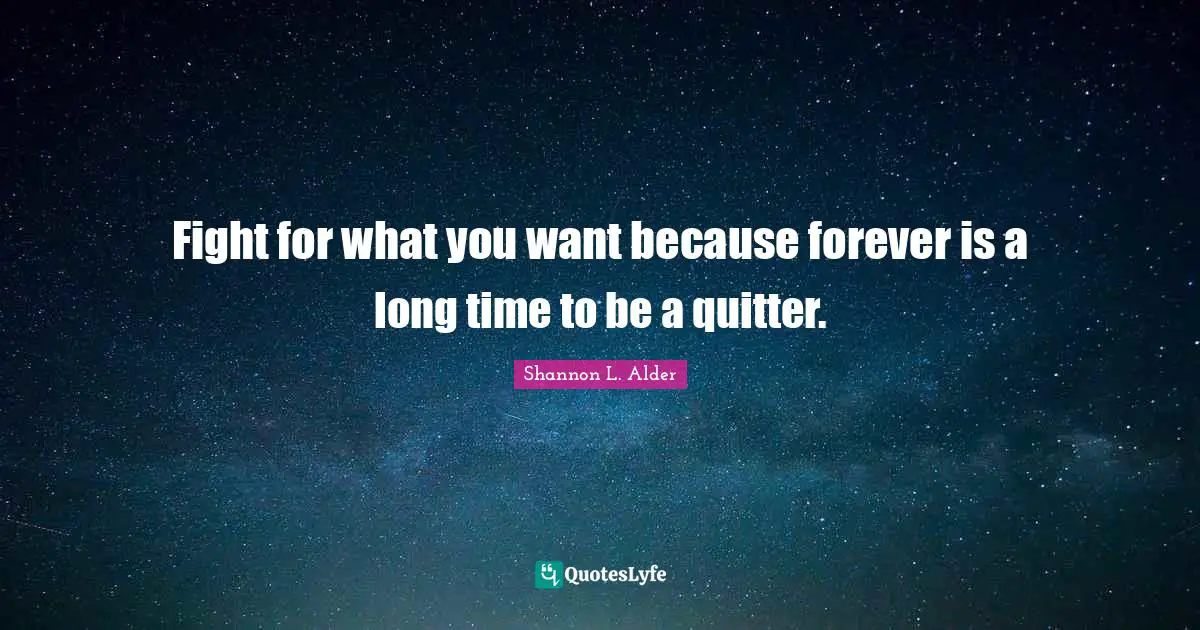 Fight for what you want because forever is a long time to be a quitter.