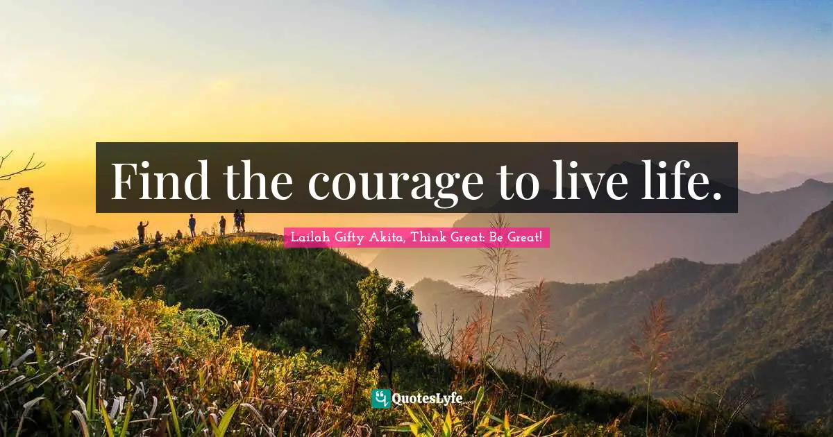 Find the courage to live life.