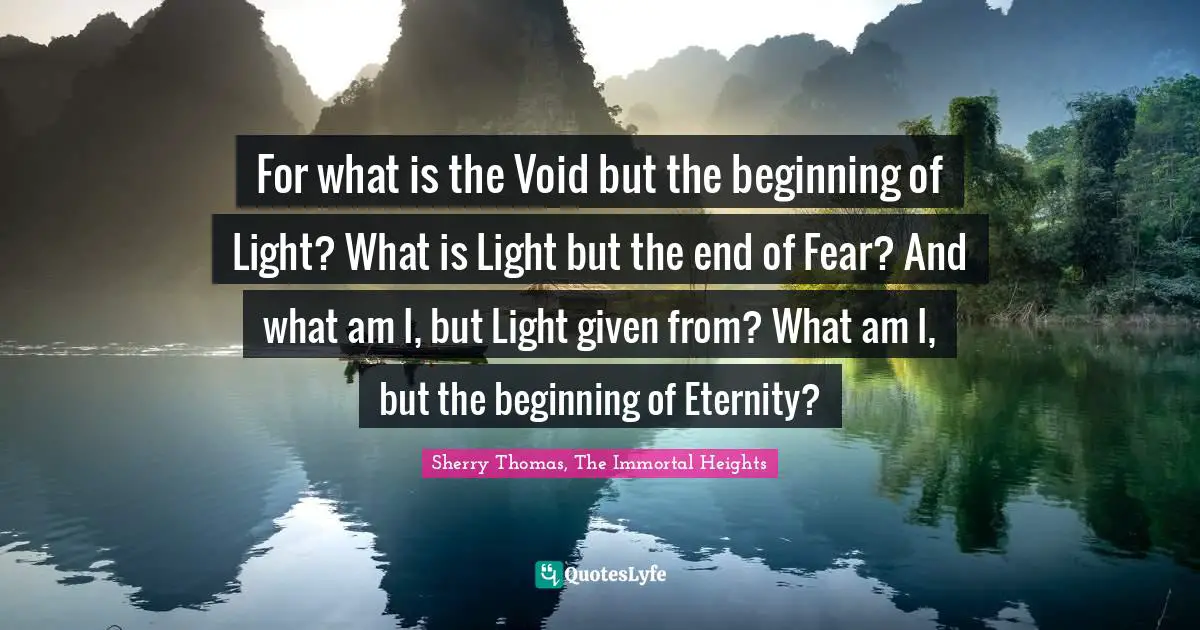 For what is the Void but the beginning of Light? What is Light but the end of Fear? And what am I, but Light given from? What am I, but the beginning of Eternity?