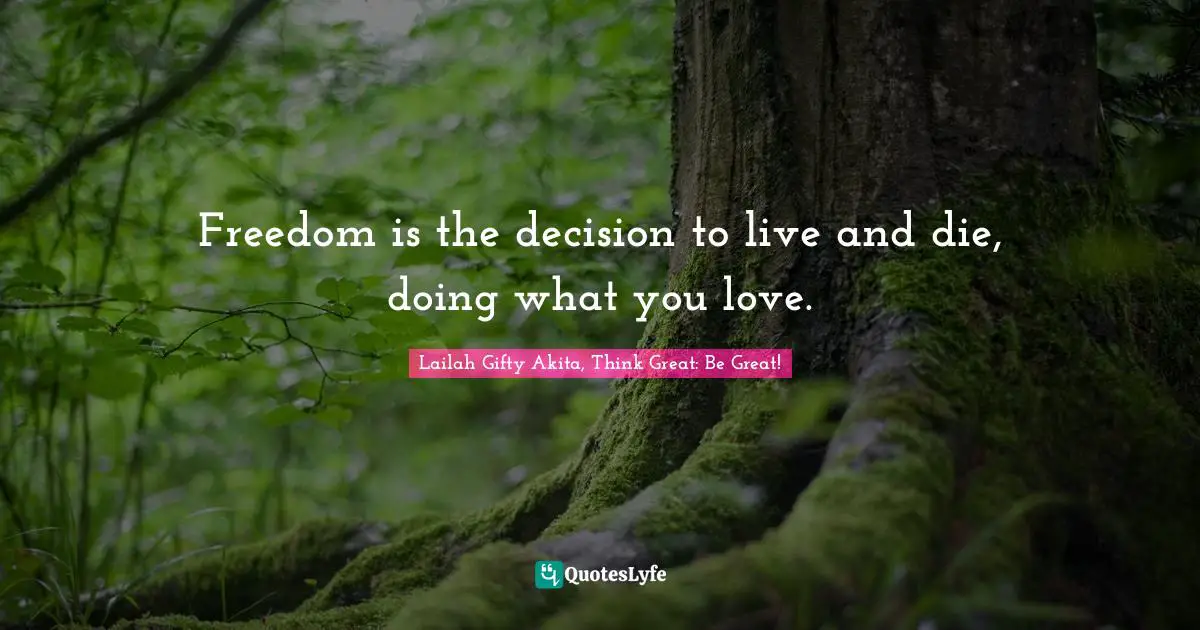 Freedom is the decision to live and die, doing what you love.