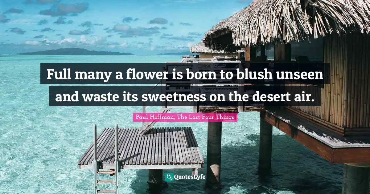 Full many a flower is born to blush unseen and waste its sweetness on the desert air.
