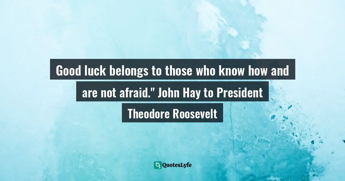 Good luck belongs to those who know how and are not afraid." John Hay to President Theodore Roosevelt
