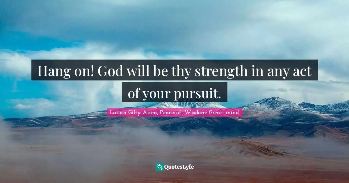 Lailah Gifty Akita, Pearls of  Wisdom: Great  mind Quotes: Hang on! God will be thy strength in any act of your pursuit.