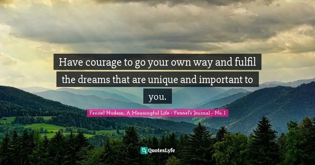 Fennel Hudson, A Meaningful Life - Fennel's Journal - No. 1 Quotes: "Have courage to go your own way and fulfil the dreams that are unique and important to you."