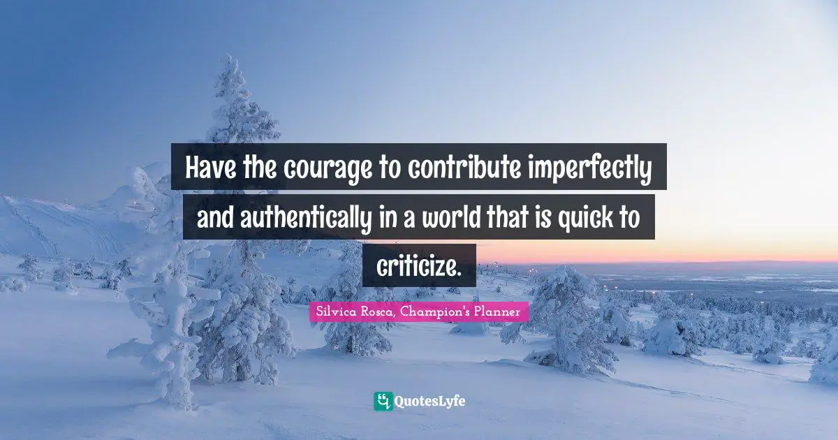 Have the courage to contribute imperfectly and authentically in a world that is quick to criticize.