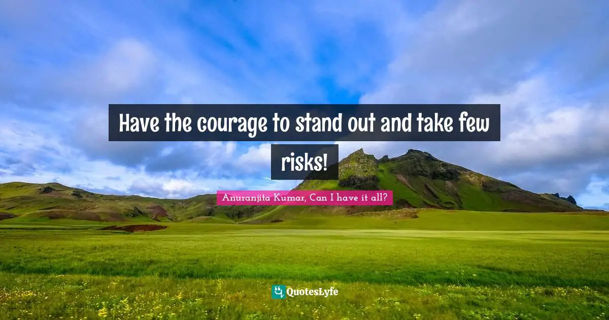 Have the courage to stand out and take few risks!