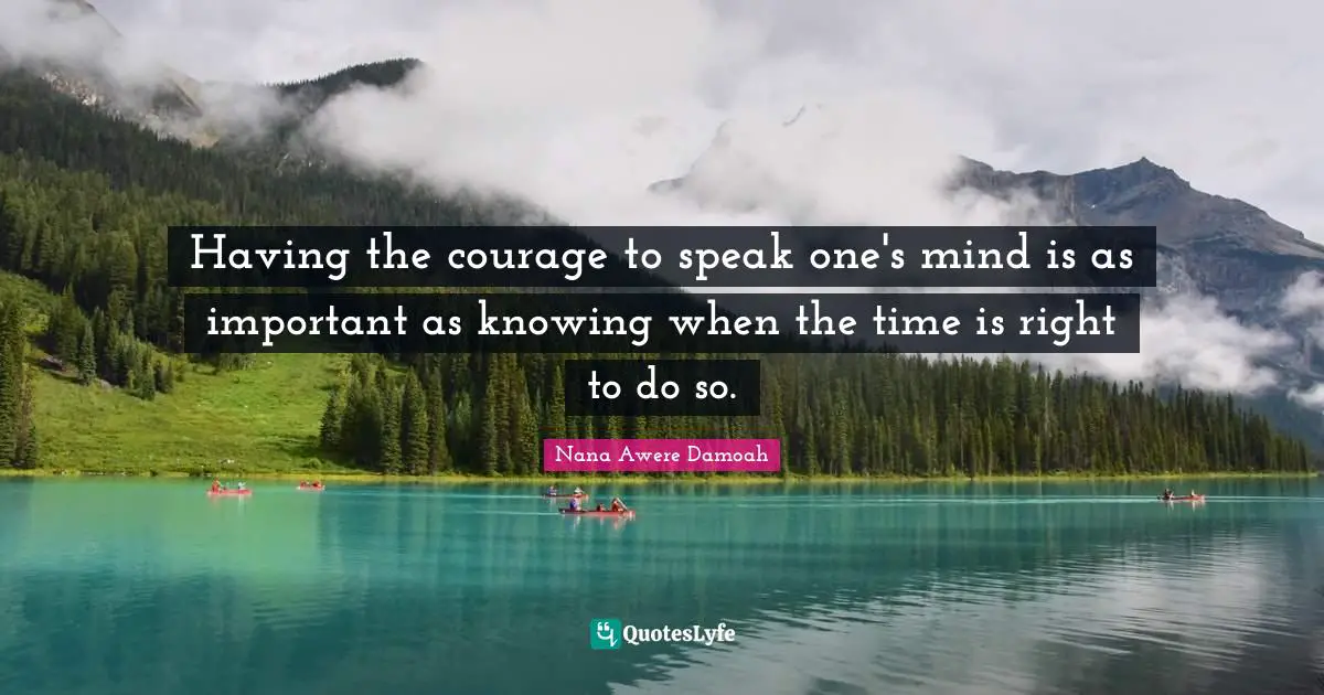 Having the courage to speak one's mind is as important as knowing when the time is right to do so.