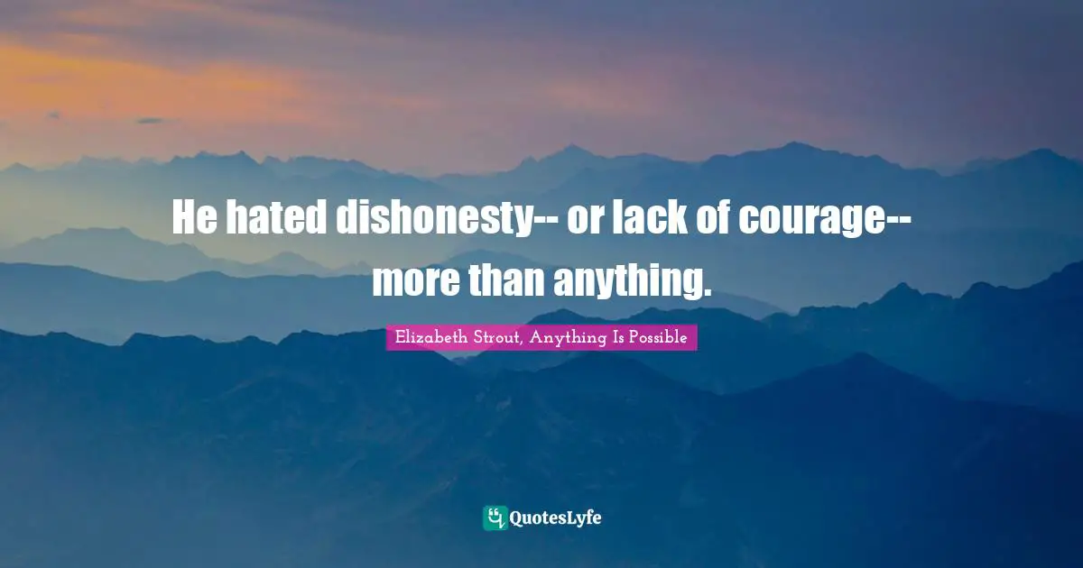 He hated dishonesty-- or lack of courage-- more than anything.