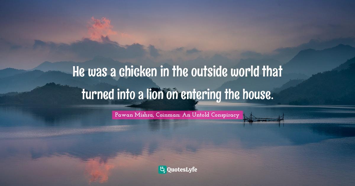He was a chicken in the outside world that turned into a lion on entering the house.
