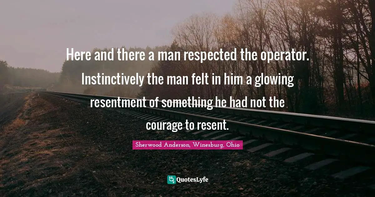 Here and there a man respected the operator. Instinctively the man felt in him a glowing resentment of something he had not the courage to resent.