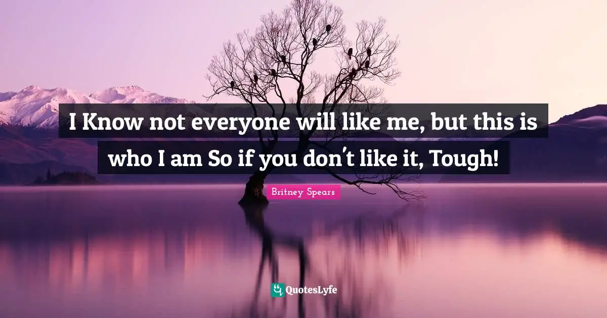 Britney Spears Quotes: "I Know not everyone will like me, but this is who I am So if you don't like it, Tough!"